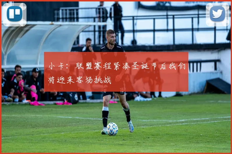 小卡：联盟赛程紧凑圣诞节后我们将迎来客场挑战