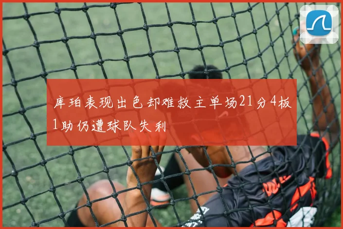 库珀表现出色却难救主单场21分4板1助仍遭球队失利