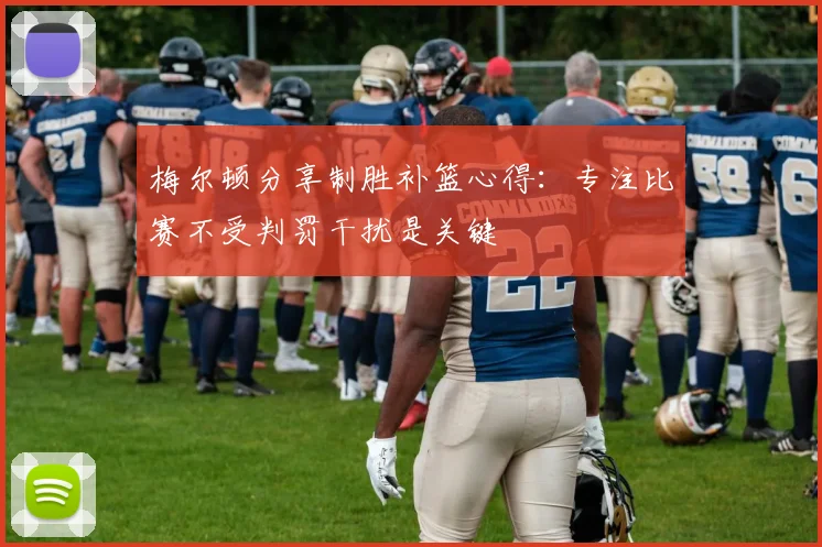 梅尔顿分享制胜补篮心得:专注比赛不受判罚干扰是关键